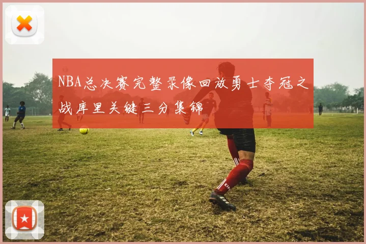 NBA总决赛完整录像回放勇士夺冠之战库里关键三分集锦