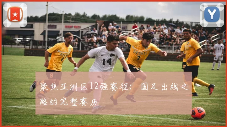 聚焦亚洲区12强赛程：国足出线之路的完整赛历