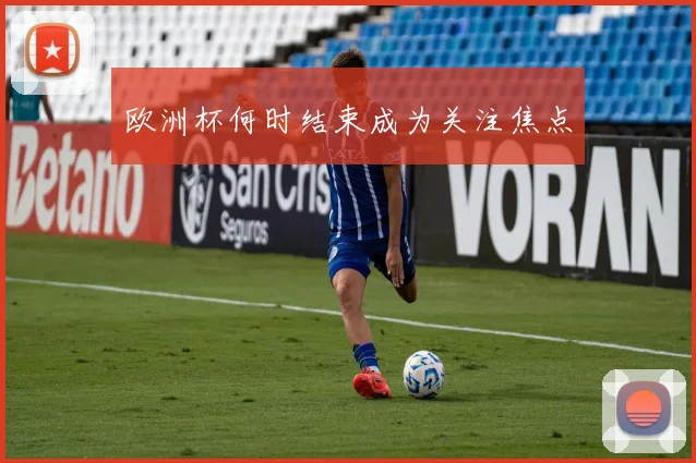 欧洲杯何时结束成为关注焦点