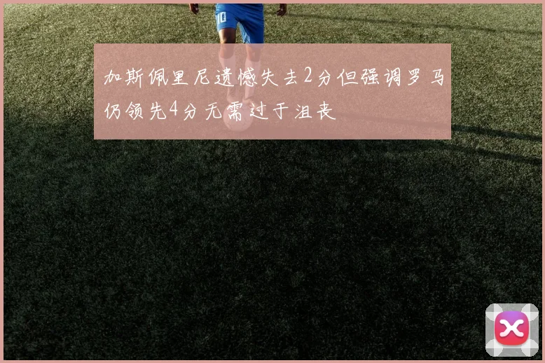 加斯佩里尼遗憾失去2分但强调罗马仍领先4分无需过于沮丧