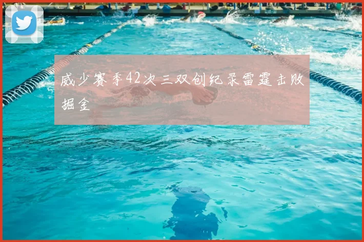 威少赛季42次三双创纪录雷霆击败掘金