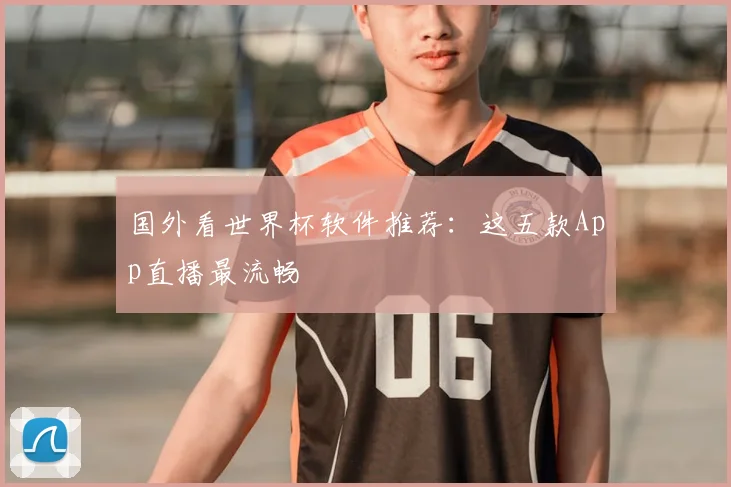国外看世界杯软件推荐：这五款App直播最流畅
