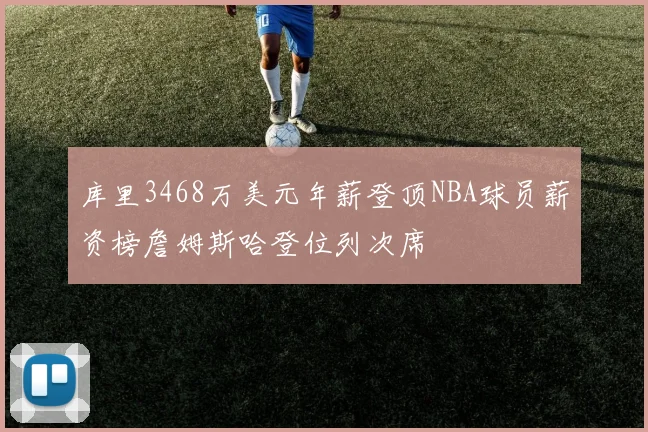 库里3468万美元年薪登顶NBA球员薪资榜詹姆斯哈登位列次席
