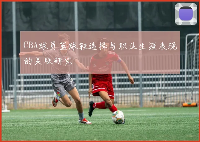 CBA球员篮球鞋选择与职业生涯表现的关联研究