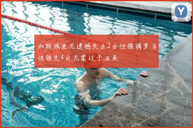 加斯佩里尼遗憾失去2分但强调罗马仍领先4分无需过于沮丧