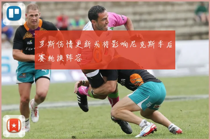 罗斯伤情更新或将影响尼克斯季后赛轮换阵容