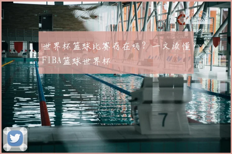 世界杯篮球比赛存在吗？一文读懂FIBA篮球世界杯