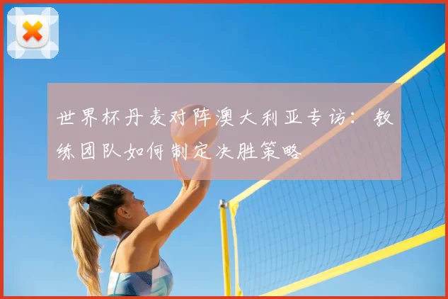 世界杯丹麦对阵澳大利亚专访：教练团队如何制定决胜策略