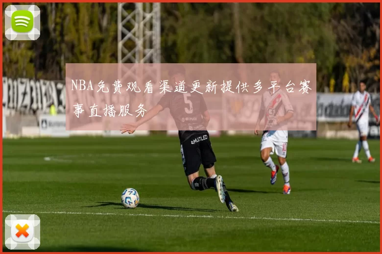NBA免费观看渠道更新提供多平台赛事直播服务