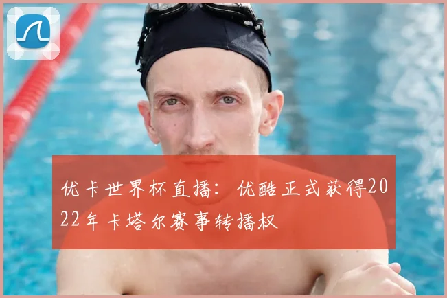 优卡世界杯直播:优酷正式获得2022年卡塔尔赛事转播权