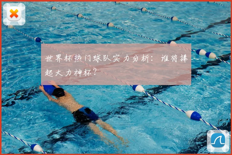 世界杯热门球队实力分析：谁将捧起大力神杯？
