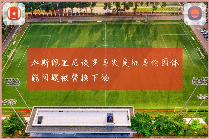 加斯佩里尼谈罗马失良机马伦因体能问题被替换下场