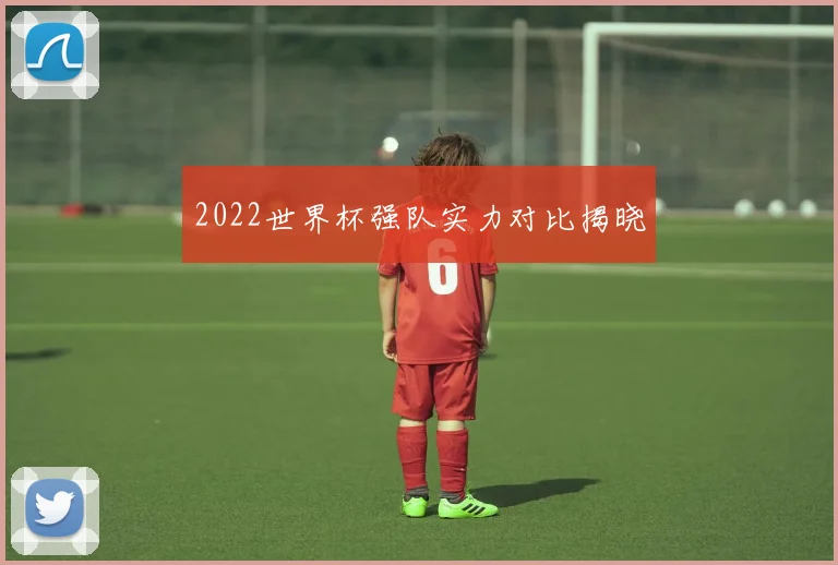 2022世界杯强队实力对比揭晓