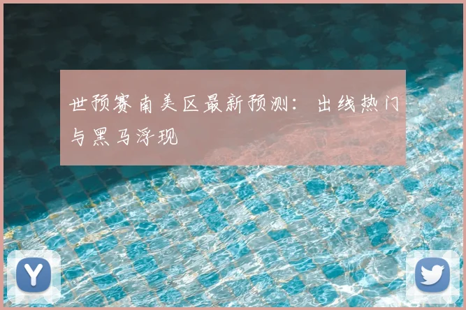 世预赛南美区最新预测：出线热门与黑马浮现