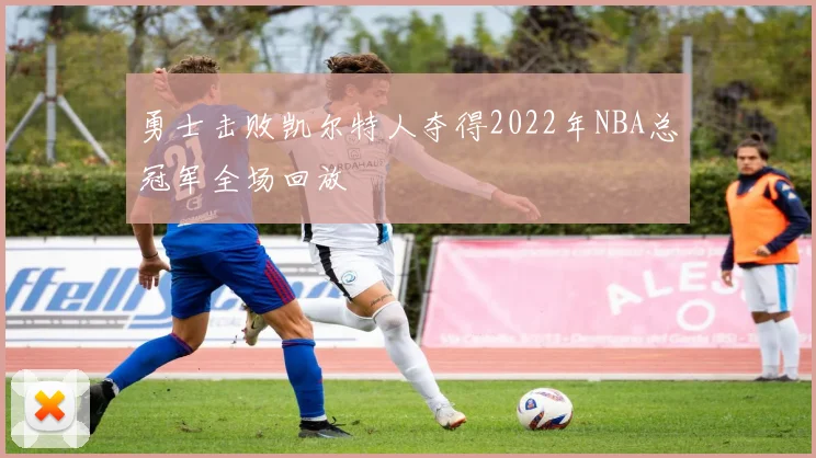 勇士击败凯尔特人夺得2022年NBA总冠军全场回放