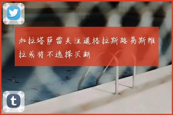 加拉塔萨雷关注道格拉斯路易斯维拉或将不选择买断