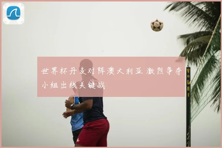 世界杯丹麦对阵澳大利亚 激烈争夺小组出线关键战