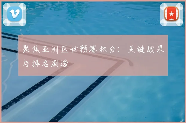 聚焦亚洲区世预赛积分：关键战果与排名剧透