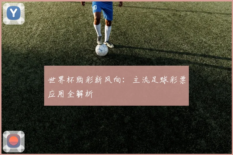 世界杯购彩新风向：主流足球彩票应用全解析