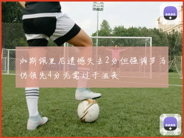 加斯佩里尼遗憾失去2分但强调罗马仍领先4分无需过于沮丧
