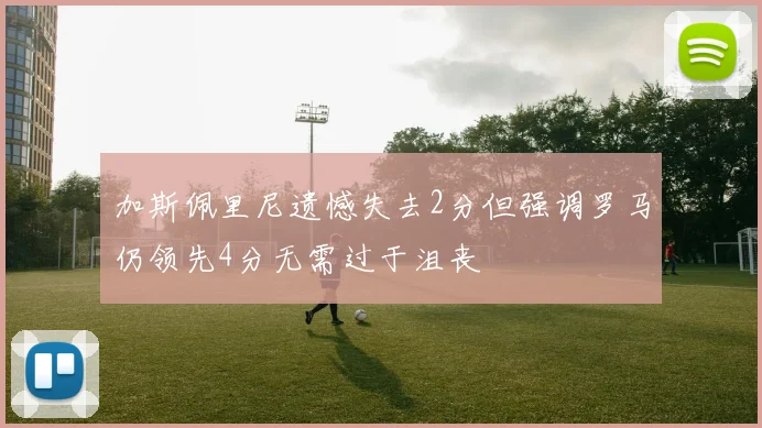 加斯佩里尼遗憾失去2分但强调罗马仍领先4分无需过于沮丧