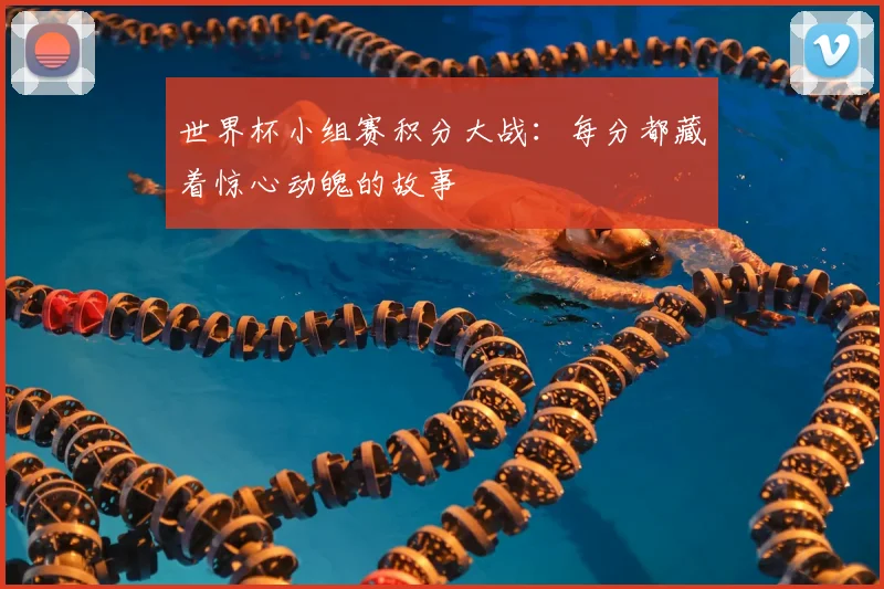 世界杯小组赛积分大战：每分都藏着惊心动魄的故事