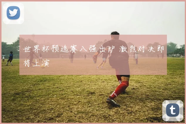 世界杯预选赛八强出炉 激烈对决即将上演
