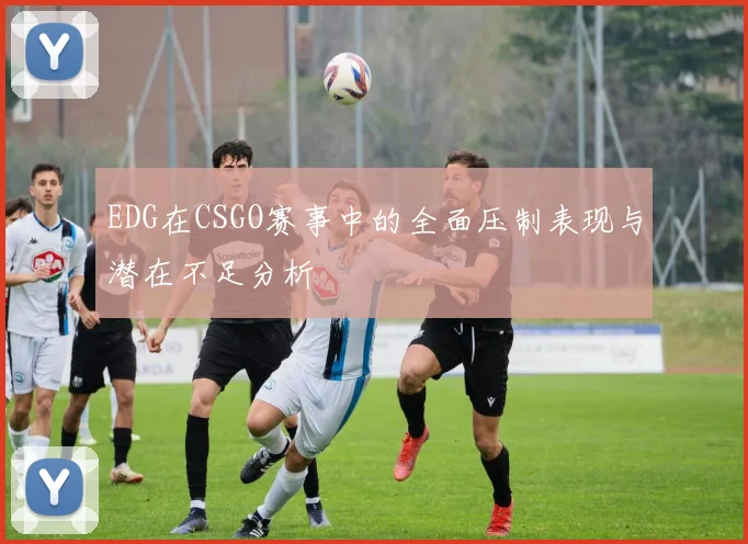 EDG在CSGO赛事中的全面压制表现与潜在不足分析