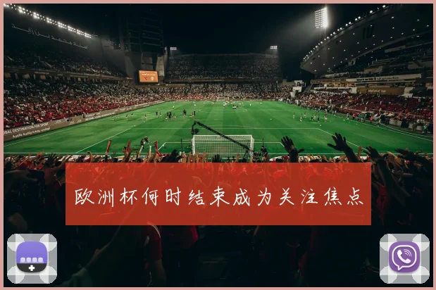 欧洲杯何时结束成为关注焦点