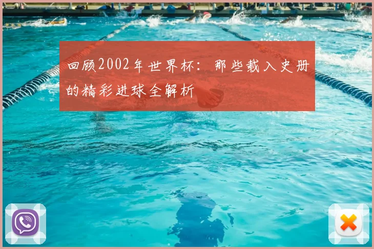 回顾2002年世界杯：那些载入史册的精彩进球全解析