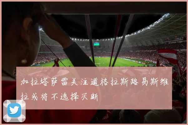 加拉塔萨雷关注道格拉斯路易斯维拉或将不选择买断
