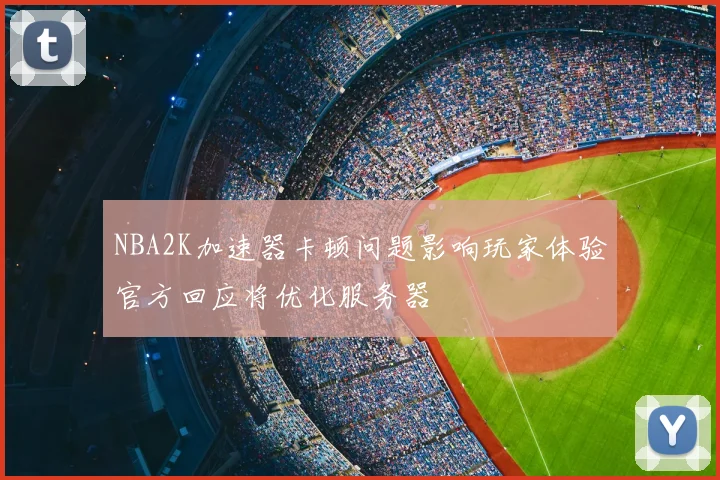 NBA2K加速器卡顿问题影响玩家体验官方回应将优化服务器