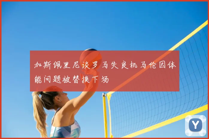 加斯佩里尼谈罗马失良机马伦因体能问题被替换下场