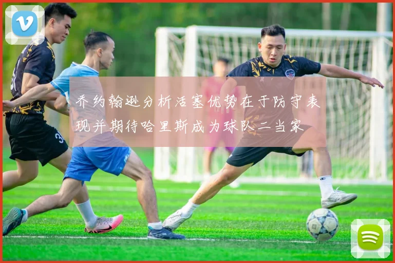 乔约翰逊分析活塞优势在于防守表现并期待哈里斯成为球队二当家