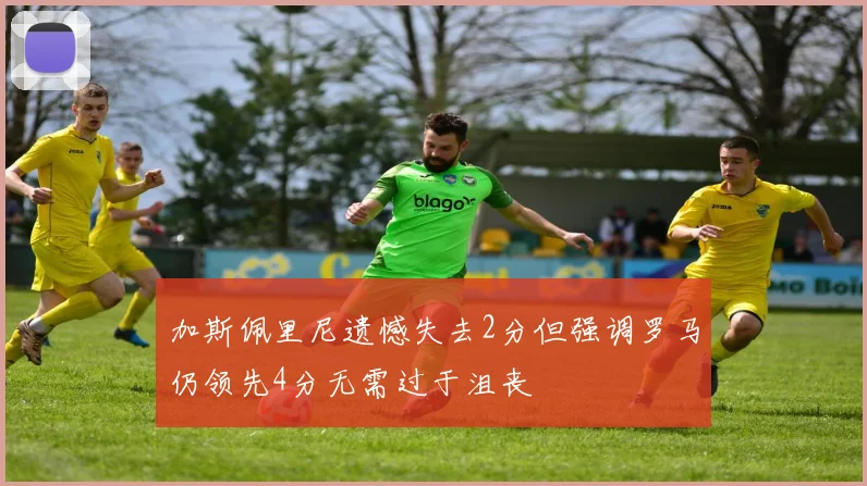 加斯佩里尼遗憾失去2分但强调罗马仍领先4分无需过于沮丧